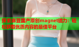 探索麻豆国产原创magnet磁力：轻松获取优质内容的最佳平台