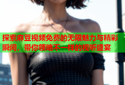 探索麻豆视频免费的无限魅力与精彩瞬间，带你领略不一样的视听盛宴