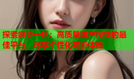 探索麻豆一区：高质量国产视频的最佳平台，尽享个性化观影体验
