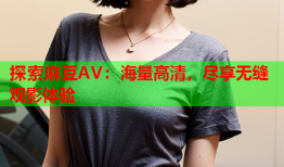 探索麻豆AV：海量高清，尽享无缝观影体验