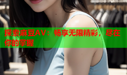 探索麻豆AV：畅享无限精彩，尽在你的掌握