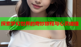 探索梦幻世界的奇妙旅程与心灵碰撞