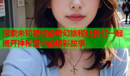 探索未知领域的奇幻旅程让我们一起揭开神秘面纱的精彩故事