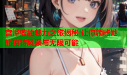 宫泽蓝的魅力之旅揭秘 让你领略她的独特风采与无限可能