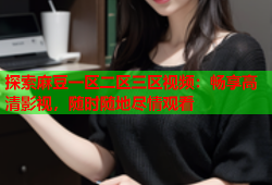 探索麻豆一区二区三区视频：畅享高清影视，随时随地尽情观看