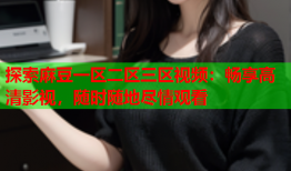 探索麻豆一区二区三区视频：畅享高清影视，随时随地尽情观看