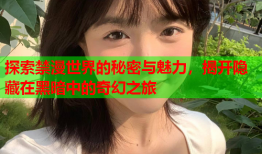 探索禁漫世界的秘密与魅力，揭开隐藏在黑暗中的奇幻之旅
