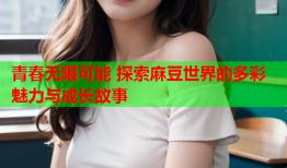 青春无限可能 探索麻豆世界的多彩魅力与成长故事