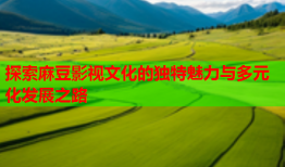 探索麻豆影视文化的独特魅力与多元化发展之路