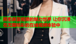 探索麻豆视频的魅力世界 让你沉浸在无限精彩的在线视频体验中