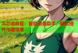沈芯语麻豆：智能语音助手，轻松提升沟通效率