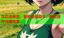沈芯语麻豆：智能语音助手，轻松提升沟通效率