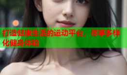 打造健康生活的运动平台，尽享多样化健身体验