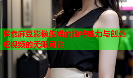 探索麻豆影像传媒的独特魅力与创意短视频的无限可能