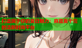 打造属于你的夏日魅力：麻豆夏千雪的清新时尚平台