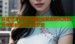 麻豆经济模特引领时尚潮流新风尚助力年轻创业者实现梦想