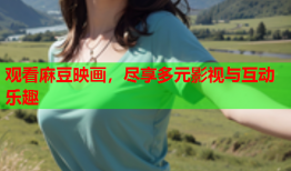观看麻豆映画，尽享多元影视与互动乐趣
