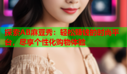 探索AB麻豆秀：轻松赚钱的时尚平台，尽享个性化购物体验