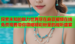 探索未知的魅力世界尽在麻豆视频在线免费观看带你领略精彩纷呈的视听盛宴