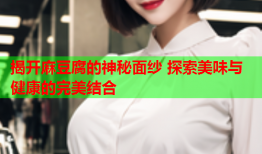 揭开麻豆腐的神秘面纱 探索美味与健康的完美结合
