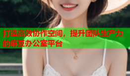 打造高效协作空间，提升团队生产力的麻豆办公室平台