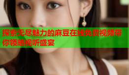 探索无尽魅力的麻豆在线免费视频带你领略视听盛宴