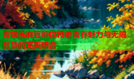 青娱乐麻豆带你领略青春魅力与无限创意的完美结合