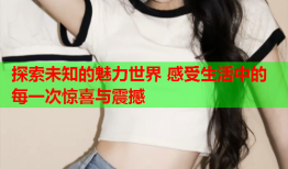 探索未知的魅力世界 感受生活中的每一次惊喜与震撼