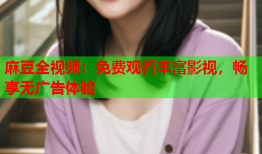 麻豆全视频：免费观看丰富影视，畅享无广告体验