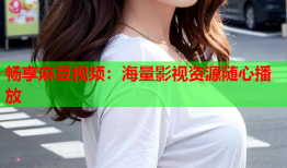 畅享麻豆视频：海量影视资源随心播放