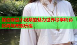 探索麻豆小视频的魅力世界尽享精彩瞬间与无限乐趣