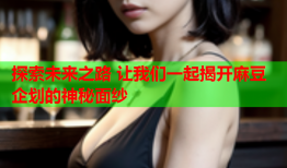 探索未来之路 让我们一起揭开麻豆企划的神秘面纱