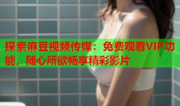 探索麻豆视频传媒：免费观看VIP功能，随心所欲畅享精彩影片
