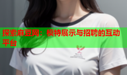 探索麻豆网：模特展示与招聘的互动平台