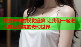 探索未知的视觉盛宴 让我们一起进入麻豆影院的奇幻世界