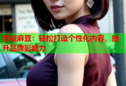 苏娅麻豆：轻松打造个性化内容，提升品牌影响力