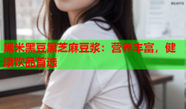 黑米黑豆黑芝麻豆浆：营养丰富，健康饮品首选