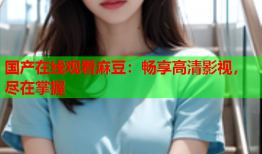 国产在线观看麻豆：畅享高清影视，尽在掌握