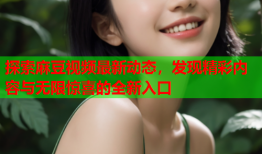 探索麻豆视频最新动态，发现精彩内容与无限惊喜的全新入口