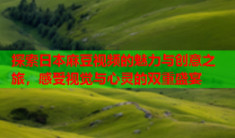 探索日本麻豆视频的魅力与创意之旅，感受视觉与心灵的双重盛宴