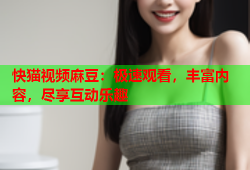 快猫视频麻豆：极速观看，丰富内容，尽享互动乐趣