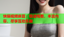 快猫视频麻豆：极速观看，丰富内容，尽享互动乐趣