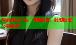 探索麻豆外卖：便捷美食，随时随地尽享美味