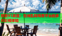 探索91麻豆：在线乱码观看平台的多元影视体验