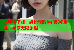 麻豆黄下载：轻松获取热门影视资源，尽享无限乐趣