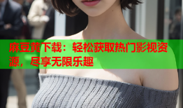 麻豆黄下载：轻松获取热门影视资源，尽享无限乐趣