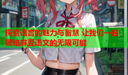 探索语言的魅力与智慧 让我们一起领略麻豆语文的无限可能