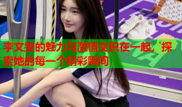 李文雯的魅力与激情交织在一起，探索她的每一个精彩瞬间