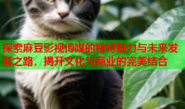 探索麻豆影视传媒的独特魅力与未来发展之路，揭开文化与商业的完美结合