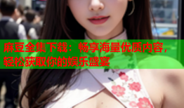 麻豆全集下载：畅享海量优质内容，轻松获取你的娱乐盛宴